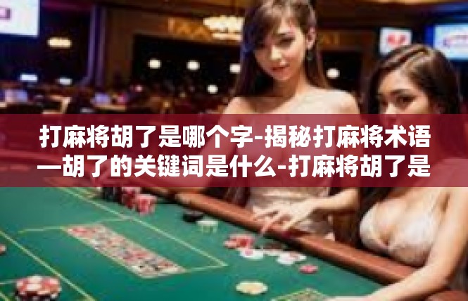打麻将胡了是哪个字-揭秘打麻将术语—胡了的关键词是什么-打麻将胡了是哪个字