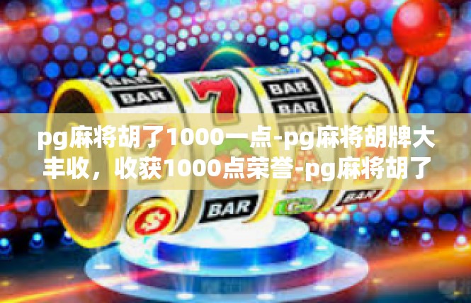 pg麻将胡了1000一点-pg麻将胡牌大丰收，收获1000点荣誉-pg麻将胡了1000一点