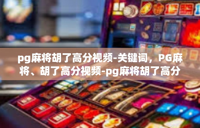 pg麻将胡了高分视频-关键词，PG麻将、胡了高分视频-pg麻将胡了高分视频