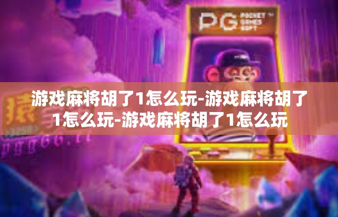 游戏麻将胡了1怎么玩-游戏麻将胡了1怎么玩-游戏麻将胡了1怎么玩