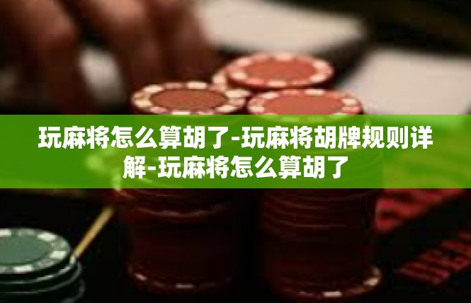 玩麻将怎么算胡了-玩麻将胡牌规则详解-玩麻将怎么算胡了