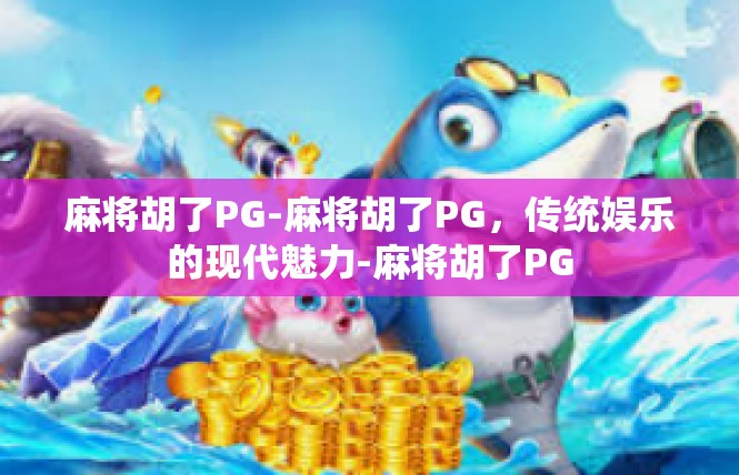 麻将胡了PG-麻将胡了PG，传统娱乐的现代魅力-麻将胡了PG