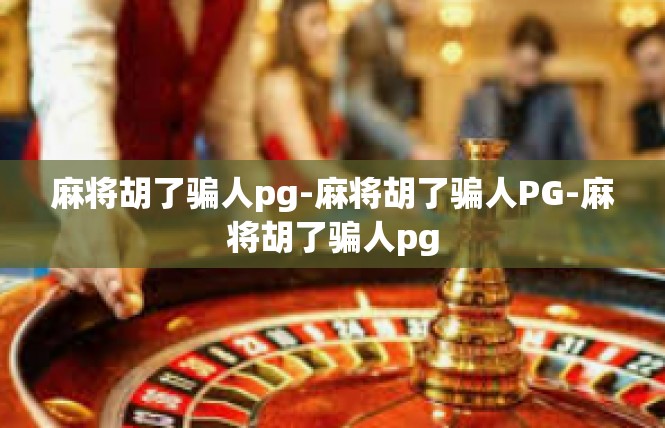 麻将胡了骗人pg-麻将胡了骗人PG-麻将胡了骗人pg