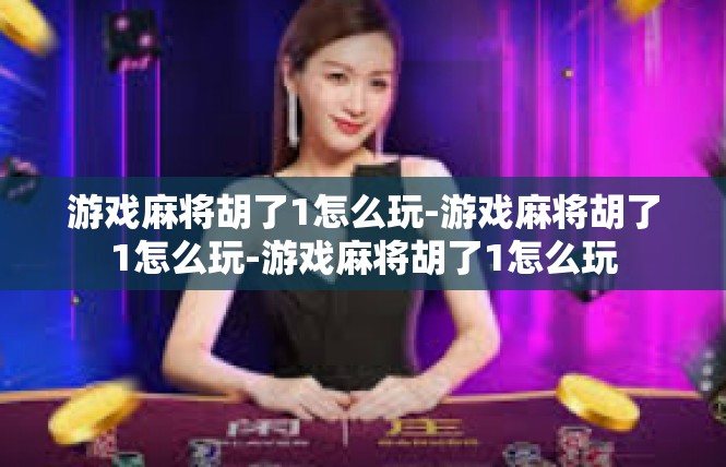 游戏麻将胡了1怎么玩-游戏麻将胡了1怎么玩-游戏麻将胡了1怎么玩