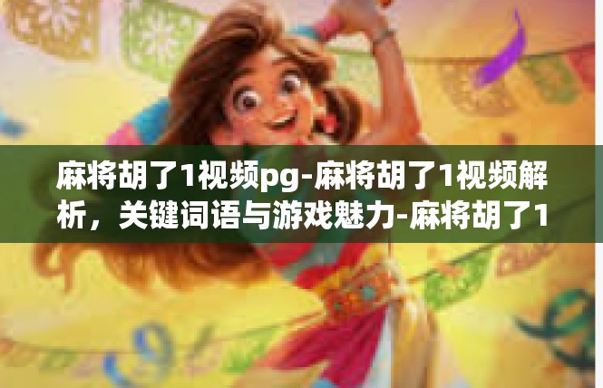 麻将胡了1视频pg-麻将胡了1视频解析，关键词语与游戏魅力-麻将胡了1视频pg