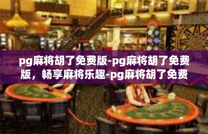 pg麻将胡了免费版-pg麻将胡了免费版，畅享麻将乐趣-pg麻将胡了免费版