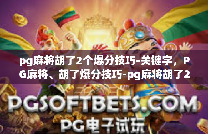 pg麻将胡了2个爆分技巧-关键字，PG麻将、胡了爆分技巧-pg麻将胡了2个爆分技巧