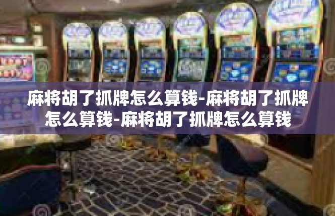 麻将胡了抓牌怎么算钱-麻将胡了抓牌怎么算钱-麻将胡了抓牌怎么算钱