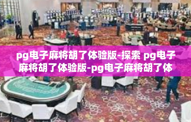 pg电子麻将胡了体验版-探索 pg电子麻将胡了体验版-pg电子麻将胡了体验版