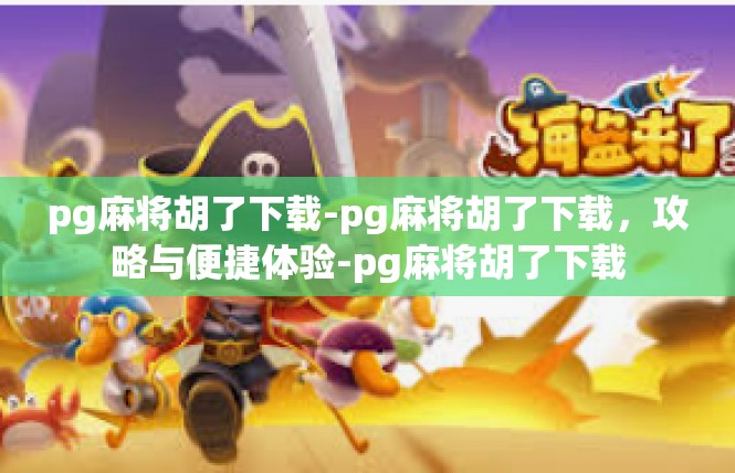 pg麻将胡了下载-pg麻将胡了下载，攻略与便捷体验-pg麻将胡了下载