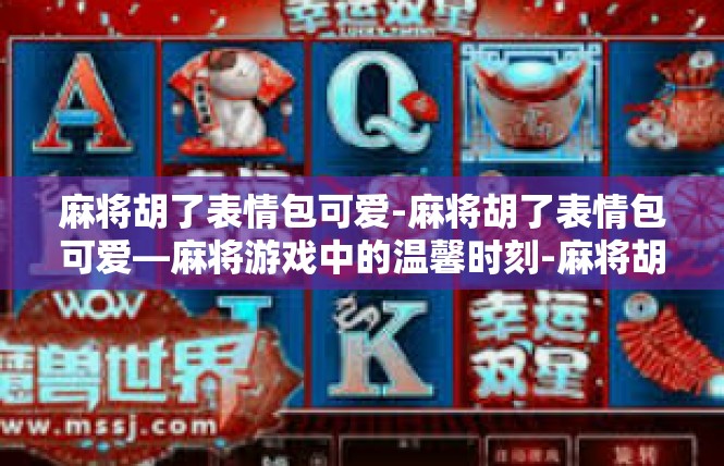 麻将胡了表情包可爱-麻将胡了表情包可爱—麻将游戏中的温馨时刻-麻将胡了表情包可爱