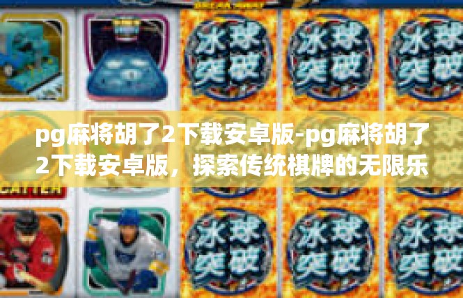 pg麻将胡了2下载安卓版-pg麻将胡了2下载安卓版，探索传统棋牌的无限乐趣-pg麻将胡了2下载安卓版