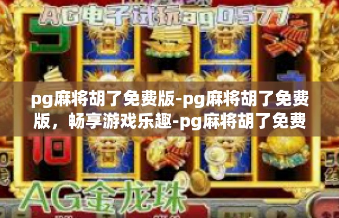 pg麻将胡了免费版-pg麻将胡了免费版，畅享游戏乐趣-pg麻将胡了免费版