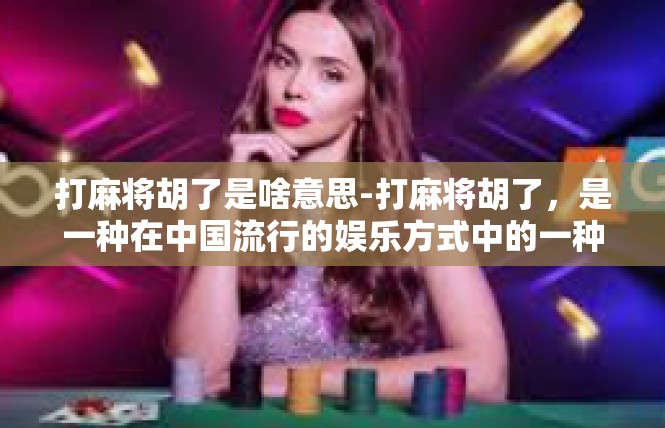 打麻将胡了是啥意思-打麻将胡了，是一种在中国流行的娱乐方式中的一种词汇。具体来说，当玩家在麻将游戏中成功组成了特定的牌型，比如特定的牌组合或者特定的牌点数，就称之为胡了。打麻将胡了是啥意思