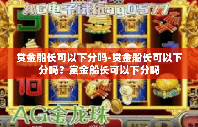 赏金船长可以下分吗-赏金船长可以下分吗？赏金船长可以下分吗