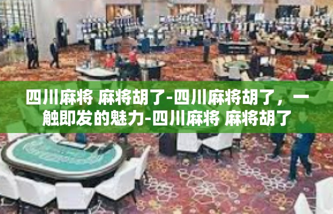 四川麻将 麻将胡了-四川麻将胡了，一触即发的魅力-四川麻将 麻将胡了