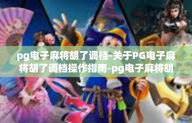 pg电子麻将胡了调档-关于PG电子麻将胡了调档操作指南-pg电子麻将胡了调档