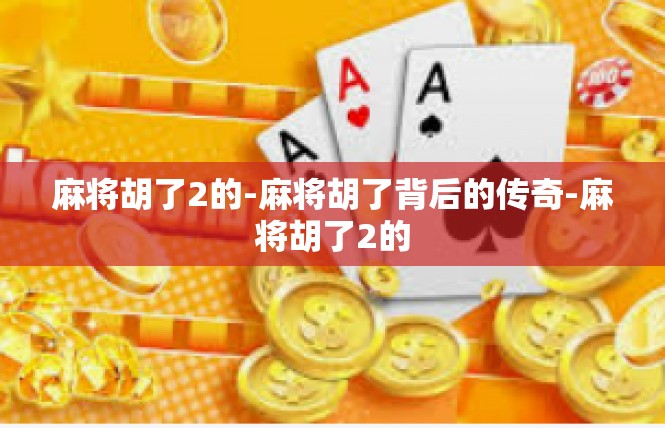 麻将胡了2的-麻将胡了背后的传奇-麻将胡了2的