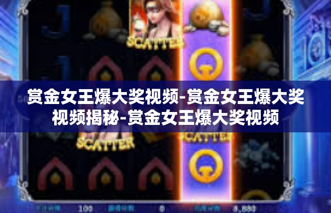 赏金女王爆大奖视频-赏金女王爆大奖视频揭秘-赏金女王爆大奖视频