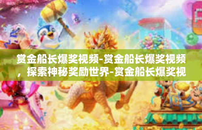 赏金船长爆奖视频-赏金船长爆奖视频，探索神秘奖励世界-赏金船长爆奖视频