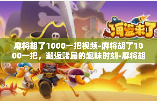 麻将胡了1000一把视频-麻将胡了1000一把，邂逅赌局的趣味时刻-麻将胡了1000一把视频