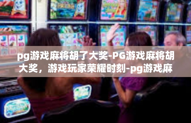 pg游戏麻将胡了大奖-PG游戏麻将胡大奖，游戏玩家荣耀时刻-pg游戏麻将胡了大奖