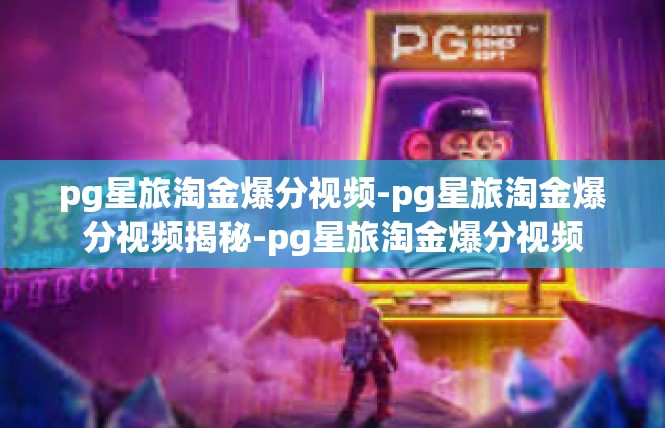 pg星旅淘金爆分视频-pg星旅淘金爆分视频揭秘-pg星旅淘金爆分视频