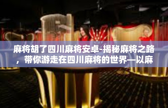 麻将胡了四川麻将安卓-揭秘麻将之路，带你游走在四川麻将的世界—以麻将胡了的魅力展示为例-麻将胡了四川麻将安卓