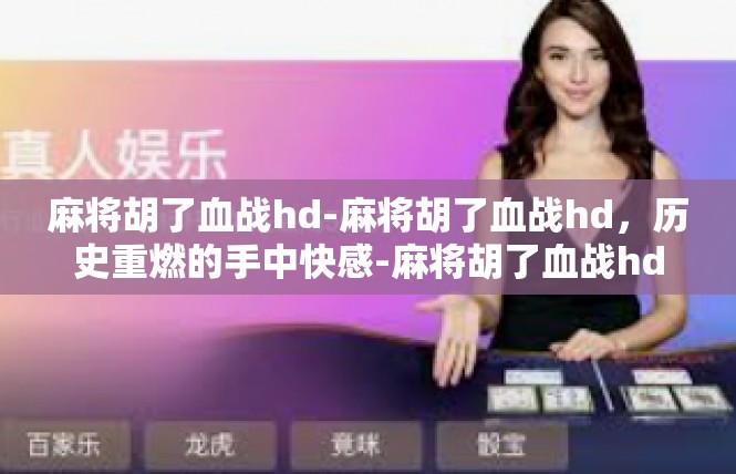 麻将胡了血战hd-麻将胡了血战hd，历史重燃的手中快感-麻将胡了血战hd