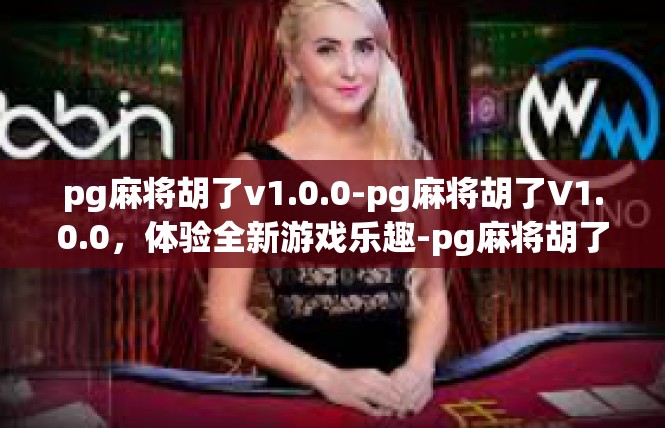 pg麻将胡了v1.0.0-pg麻将胡了V1.0.0，体验全新游戏乐趣-pg麻将胡了v1.0.0