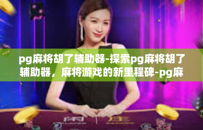 pg麻将胡了辅助器-探索pg麻将胡了辅助器，麻将游戏的新里程碑-pg麻将胡了辅助器