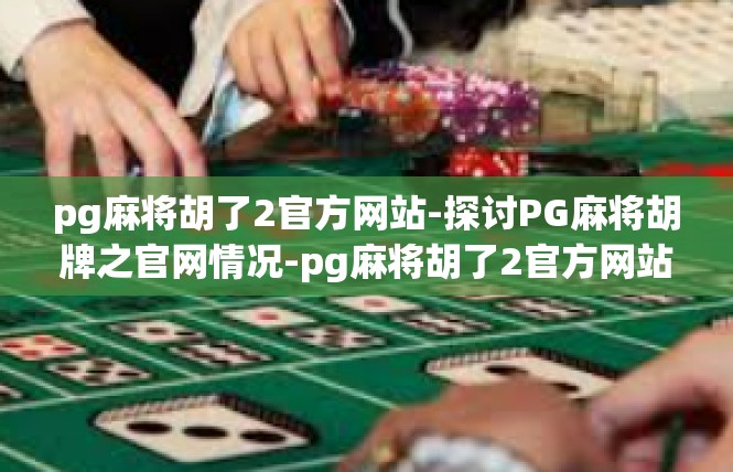 pg麻将胡了2官方网站-探讨PG麻将胡牌之官网情况-pg麻将胡了2官方网站