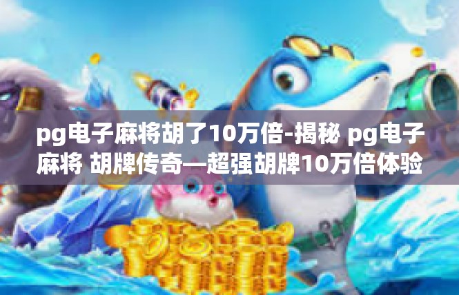 pg电子麻将胡了10万倍-揭秘 pg电子麻将 胡牌传奇—超强胡牌10万倍体验-pg电子麻将胡了10万倍