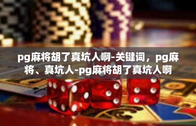 pg麻将胡了真坑人啊-关键词，pg麻将、真坑人-pg麻将胡了真坑人啊