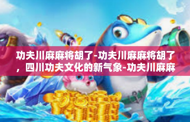 功夫川麻麻将胡了-功夫川麻麻将胡了，四川功夫文化的新气象-功夫川麻麻将胡了