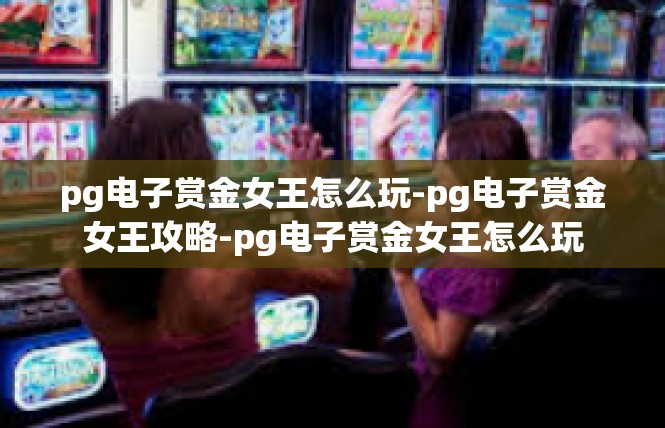 pg电子赏金女王怎么玩-pg电子赏金女王攻略-pg电子赏金女王怎么玩