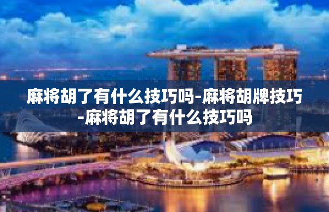 麻将胡了有什么技巧吗-麻将胡牌技巧-麻将胡了有什么技巧吗