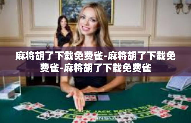 麻将胡了下载免费雀-麻将胡了下载免费雀-麻将胡了下载免费雀