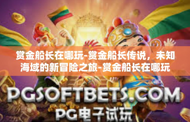 赏金船长在哪玩-赏金船长传说，未知海域的新冒险之旅-赏金船长在哪玩