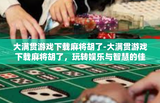 大满贯游戏下载麻将胡了-大满贯游戏下载麻将胡了，玩转娱乐与智慧的佳境-大满贯游戏下载麻将胡了