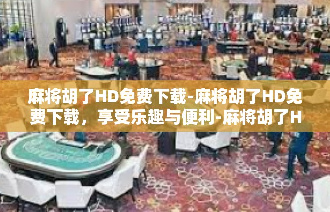 麻将胡了HD免费下载-麻将胡了HD免费下载，享受乐趣与便利-麻将胡了HD免费下载