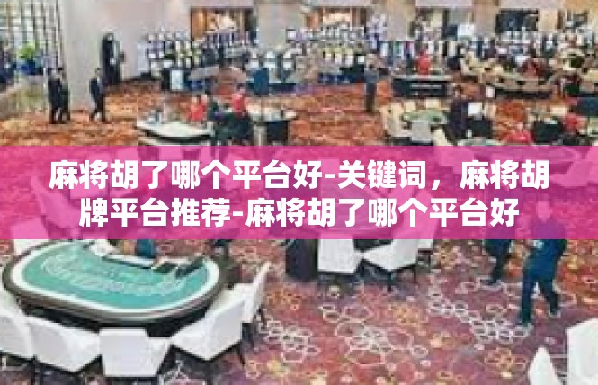 麻将胡了哪个平台好-关键词，麻将胡牌平台推荐-麻将胡了哪个平台好