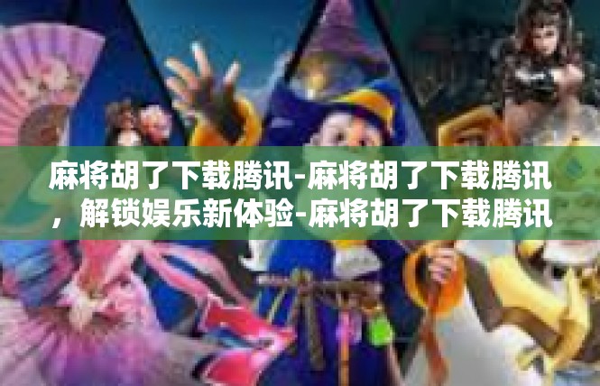 麻将胡了下载腾讯-麻将胡了下载腾讯，解锁娱乐新体验-麻将胡了下载腾讯