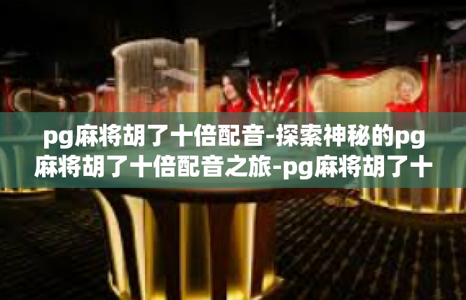 pg麻将胡了十倍配音-探索神秘的pg麻将胡了十倍配音之旅-pg麻将胡了十倍配音