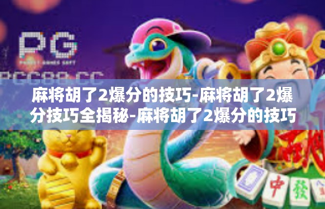 麻将胡了2爆分的技巧-麻将胡了2爆分技巧全揭秘-麻将胡了2爆分的技巧