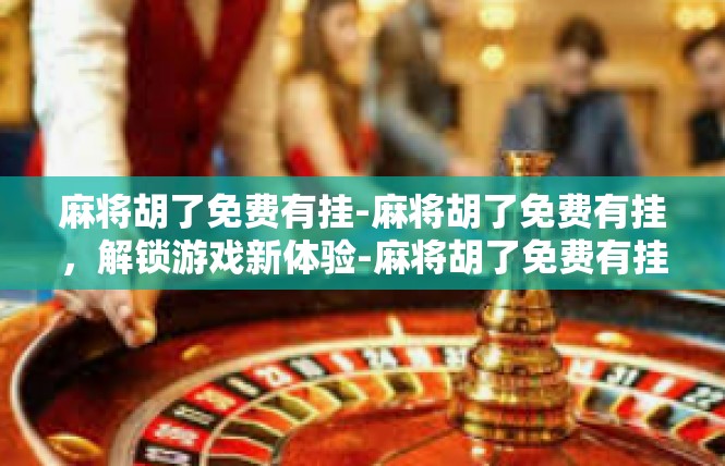 麻将胡了免费有挂-麻将胡了免费有挂，解锁游戏新体验-麻将胡了免费有挂