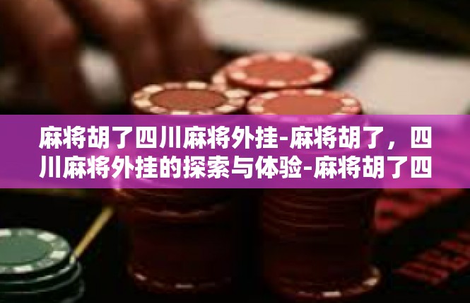 麻将胡了四川麻将外挂-麻将胡了，四川麻将外挂的探索与体验-麻将胡了四川麻将外挂