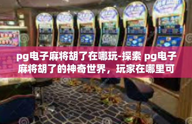 pg电子麻将胡了在哪玩-探索 pg电子麻将胡了的神奇世界，玩家在哪里可以尽情玩耍-pg电子麻将胡了在哪玩