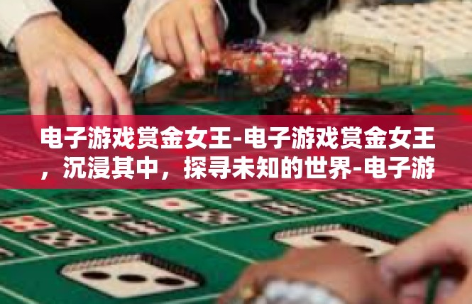 电子游戏赏金女王-电子游戏赏金女王，沉浸其中，探寻未知的世界-电子游戏赏金女王