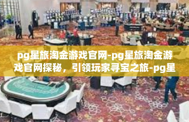 pg星旅淘金游戏官网-pg星旅淘金游戏官网探秘，引领玩家寻宝之旅-pg星旅淘金游戏官网